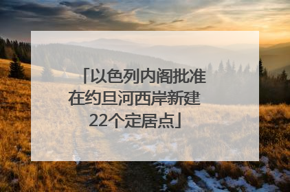 以色列内阁批准在约旦河西岸新建22个定居点