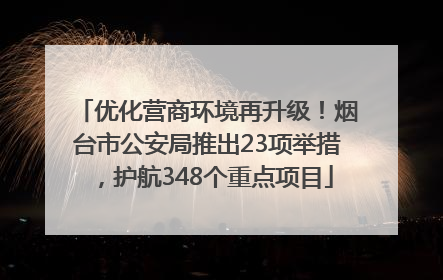 优化营商环境再升级！烟台市公安局推出23项举措，护航348个重点项目