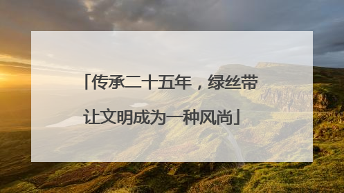 传承二十五年，绿丝带让文明成为一种风尚