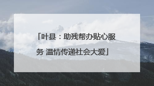 叶县：助残帮办贴心服务 温情传递社会大爱