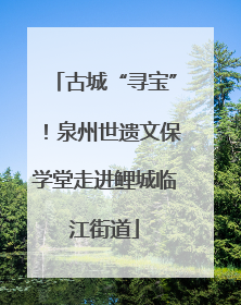 古城“寻宝”！泉州世遗文保学堂走进鲤城临江街道