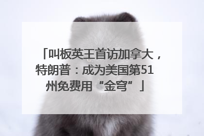 叫板英王首访加拿大，特朗普：成为美国第51州免费用“金穹”