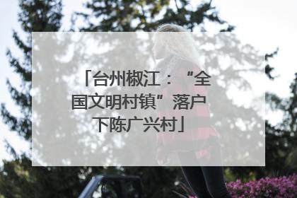 台州椒江：“全国文明村镇”落户下陈广兴村