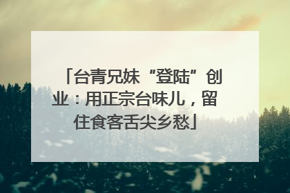 台青兄妹“登陆”创业：用正宗台味儿，留住食客舌尖乡愁