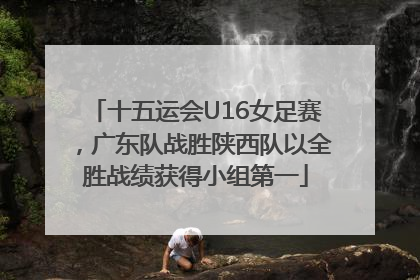 十五运会U16女足赛，广东队战胜陕西队以全胜战绩获得小组第一