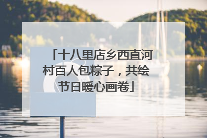 十八里店乡西直河村百人包粽子，共绘节日暖心画卷