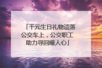 千元生日礼物遗落公交车上，公交职工助力寻回暖人心