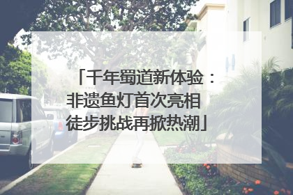 千年蜀道新体验：非遗鱼灯首次亮相 徒步挑战再掀热潮