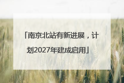 南京北站有新进展，计划2027年建成启用