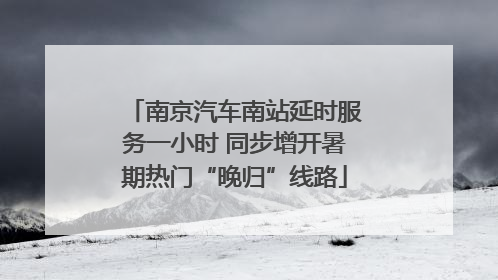 南京汽车南站延时服务一小时 同步增开暑期热门“晚归”线路