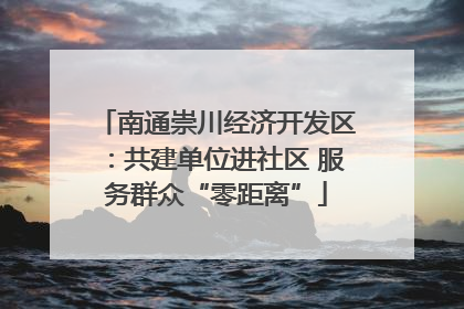 南通崇川经济开发区：共建单位进社区 服务群众“零距离”