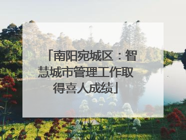 南阳宛城区：智慧城市管理工作取得喜人成绩