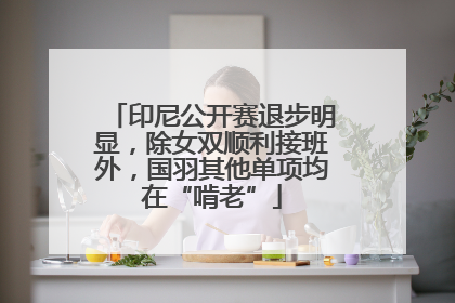 印尼公开赛退步明显，除女双顺利接班外，国羽其他单项均在“啃老”