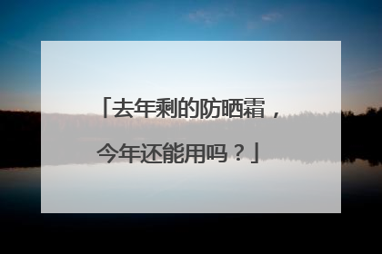 去年剩的防晒霜，今年还能用吗？