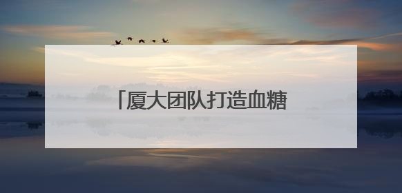 厦大团队打造血糖监测“黑科技” 已进入临床试验