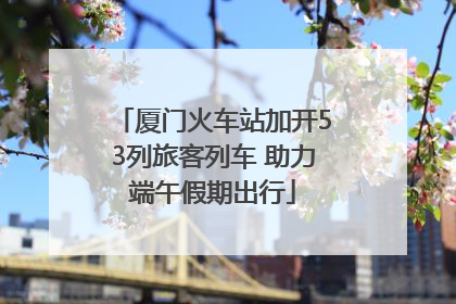 厦门火车站加开53列旅客列车 助力端午假期出行