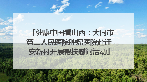 健康中国看山西：大同市第二人民医院肿瘤医院赴迁安新村开展帮扶慰问活动