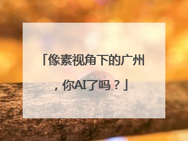像素视角下的广州，你AI了吗？