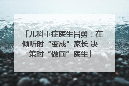 儿科重症医生吕勇：在倾听时“变成”家长 决策时“做回”医生