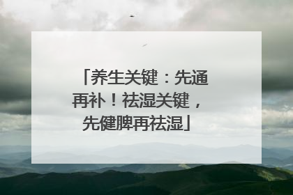 养生关键：先通再补！祛湿关键，先健脾再祛湿