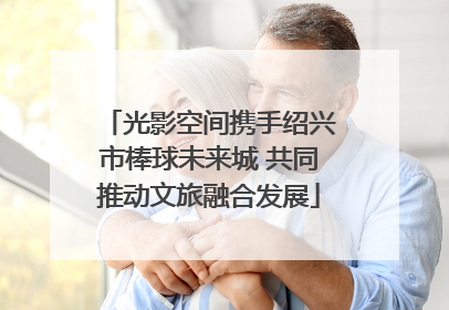 光影空间携手绍兴市棒球未来城 共同推动文旅融合发展