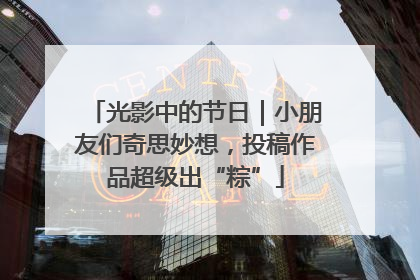光影中的节日｜小朋友们奇思妙想，投稿作品超级出“粽”