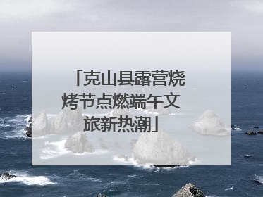 克山县露营烧烤节点燃端午文旅新热潮