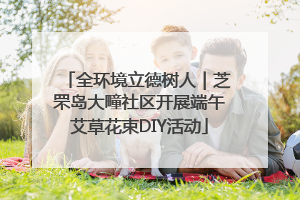 全环境立德树人｜芝罘岛大疃社区开展端午艾草花束DIY活动
