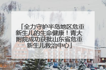 全力守护半岛地区危重新生儿的生命健康！青大附院成功获批山东省危重新生儿救治中心