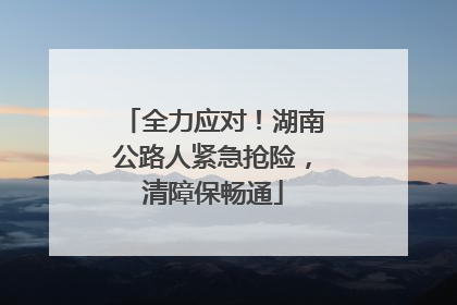 全力应对！湖南公路人紧急抢险，清障保畅通