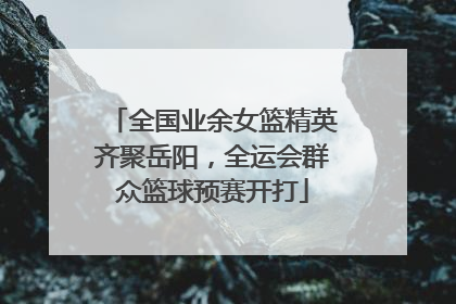 全国业余女篮精英齐聚岳阳，全运会群众篮球预赛开打