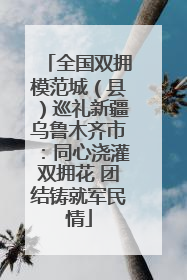 全国双拥模范城（县）巡礼新疆乌鲁木齐市：同心浇灌双拥花 团结铸就军民情
