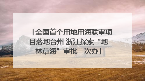 全国首个用地用海联审项目落地台州 浙江探索“地林草海”审批一次办