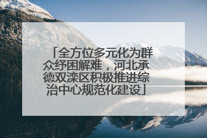 全方位多元化为群众纾困解难，河北承德双滦区积极推进综治中心规范化建设