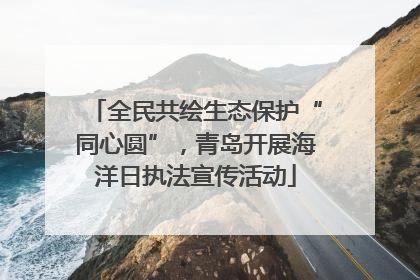 全民共绘生态保护“同心圆”，青岛开展海洋日执法宣传活动