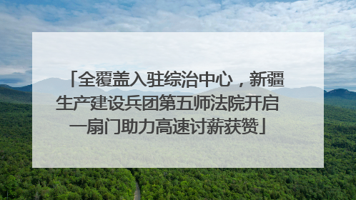 全覆盖入驻综治中心，新疆生产建设兵团第五师法院开启一扇门助力高速讨薪获赞