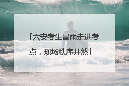六安考生冒雨走进考点，现场秩序井然
