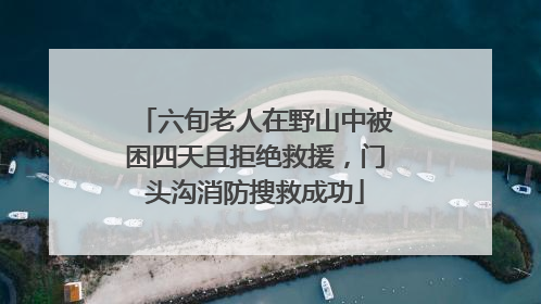 六旬老人在野山中被困四天且拒绝救援，门头沟消防搜救成功