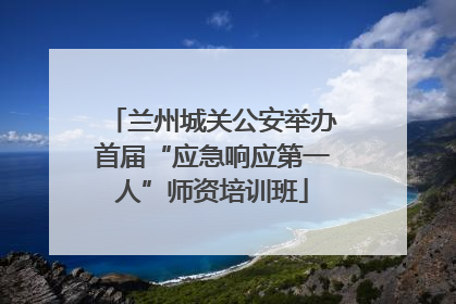 兰州城关公安举办首届“应急响应第一人”师资培训班