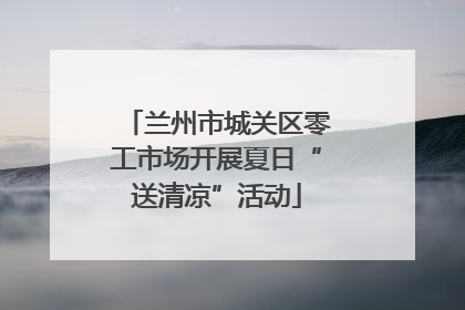 兰州市城关区零工市场开展夏日“送清凉”活动