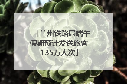 兰州铁路局端午假期预计发送旅客135万人次
