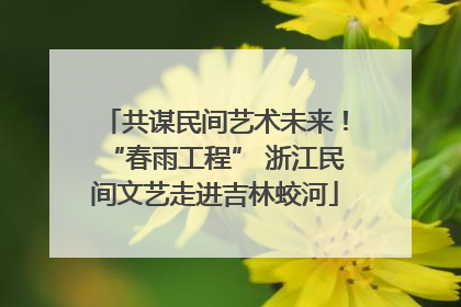 共谋民间艺术未来！“春雨工程” 浙江民间文艺走进吉林蛟河