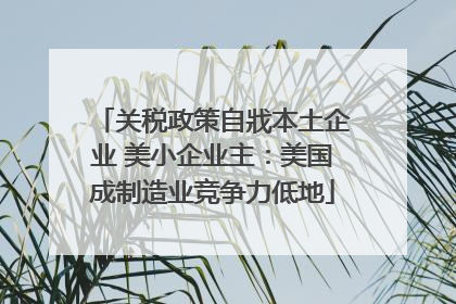 关税政策自戕本土企业 美小企业主：美国成制造业竞争力低地