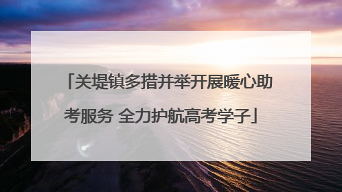 关堤镇多措并举开展暖心助考服务 全力护航高考学子