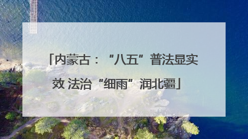 内蒙古：“八五”普法显实效 法治“细雨”润北疆