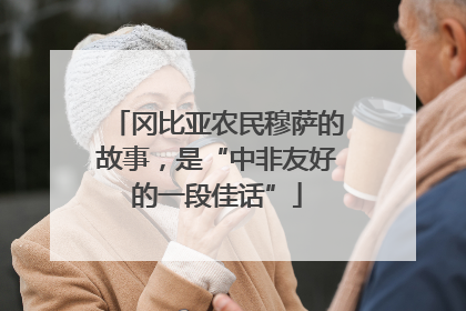 冈比亚农民穆萨的故事，是“中非友好的一段佳话”