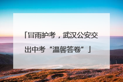冒雨护考，武汉公安交出中考“温馨答卷”