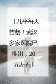 几乎每天售罄！武汉多家医院已推出，20元左右