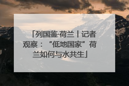 列国鉴·荷兰丨记者观察：“低地国家”荷兰如何与水共生