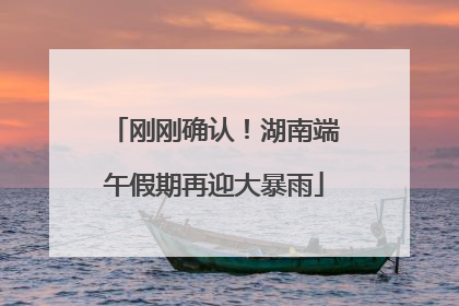 刚刚确认！湖南端午假期再迎大暴雨